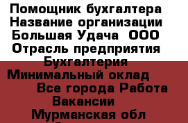 Помощник бухгалтера › Название организации ­ Большая Удача, ООО › Отрасль предприятия ­ Бухгалтерия › Минимальный оклад ­ 30 000 - Все города Работа » Вакансии   . Мурманская обл.,Апатиты г.